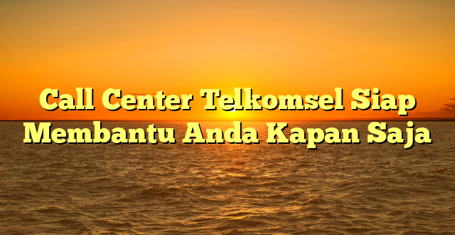Call Center Telkomsel Siap Membantu Anda Kapan Saja